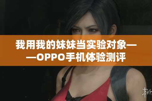 我用我的妹妹當實驗對象——OPPO手機體驗測評