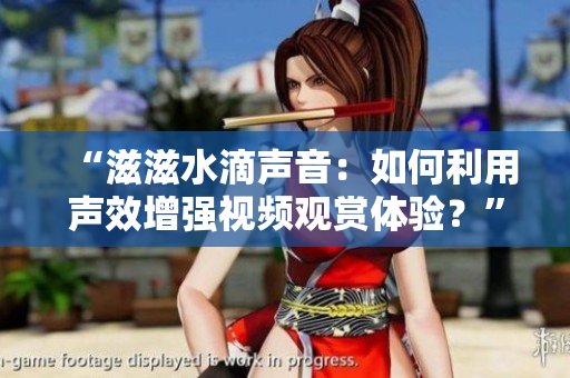 “滋滋水滴聲音：如何利用聲效增強視頻觀賞體驗？”