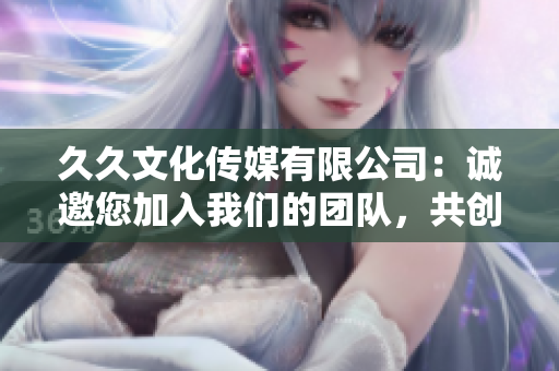 久久文化傳媒有限公司：誠邀您加入我們的團隊，共創(chuàng)美好職業(yè)生涯