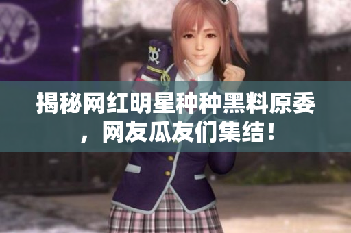 揭秘網紅明星種種黑料原委，網友瓜友們集結！
