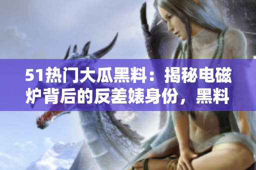 51熱門大瓜黑料：揭秘電磁爐背后的反差婊身份，黑料曝光勁爆