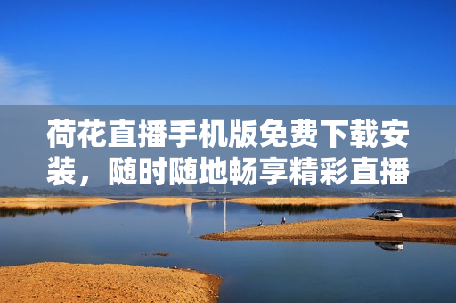 荷花直播手機版免費下載安裝，隨時隨地暢享精彩直播！