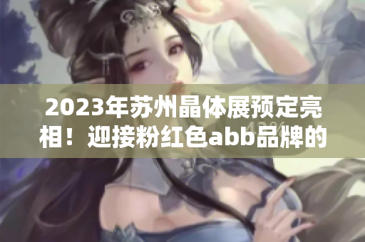 2023年蘇州晶體展預(yù)定亮相！迎接粉紅色abb品牌的全新時(shí)代