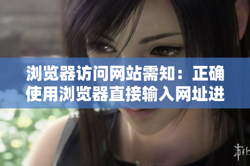瀏覽器訪問網(wǎng)站需知：正確使用瀏覽器直接輸入網(wǎng)址進(jìn)入網(wǎng)站的注意事項(xiàng)