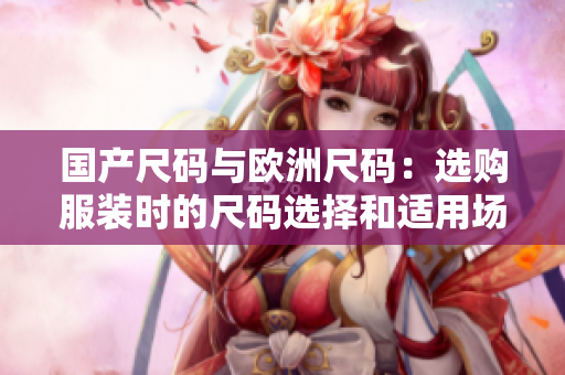 國產尺碼與歐洲尺碼：選購服裝時的尺碼選擇和適用場景