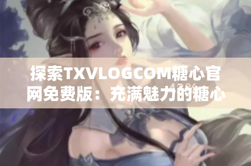 探索TXVLOGCOM糖心官網(wǎng)免費(fèi)版：充滿魅力的糖心世界