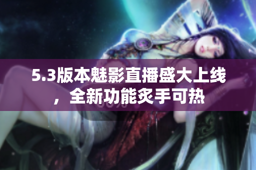 5.3版本魅影直播盛大上線，全新功能炙手可熱