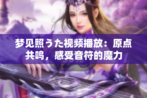 夢見照うた視頻播放：原點共鳴，感受音符的魔力