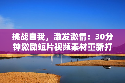 挑戰(zhàn)自我，激發(fā)激情：30分鐘激勵短片視頻素材重新打造