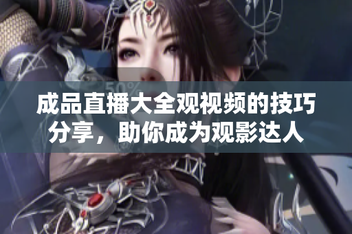 成品直播大全觀視頻的技巧分享，助你成為觀影達(dá)人