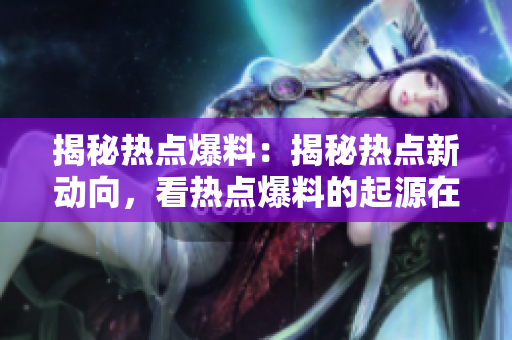揭秘?zé)狳c(diǎn)爆料：揭秘?zé)狳c(diǎn)新動(dòng)向，看熱點(diǎn)爆料的起源在哪里