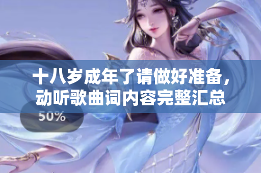 十八歲成年了請(qǐng)做好準(zhǔn)備，動(dòng)聽歌曲詞內(nèi)容完整匯總