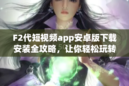 F2代短視頻app安卓版下載安裝全攻略，讓你輕松玩轉(zhuǎn)短視頻世界