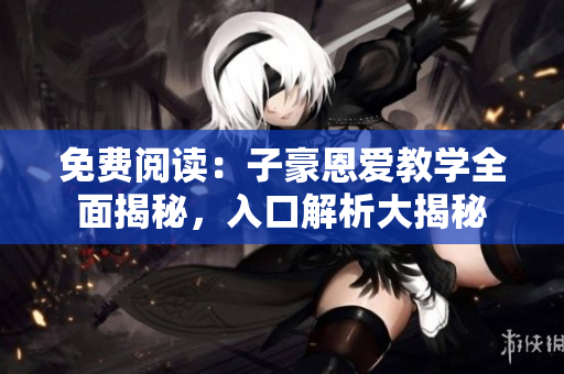 免費(fèi)閱讀：子豪恩愛教學(xué)全面揭秘，入口解析大揭秘