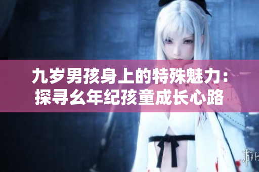 九歲男孩身上的特殊魅力：探尋幺年紀(jì)孩童成長心路
