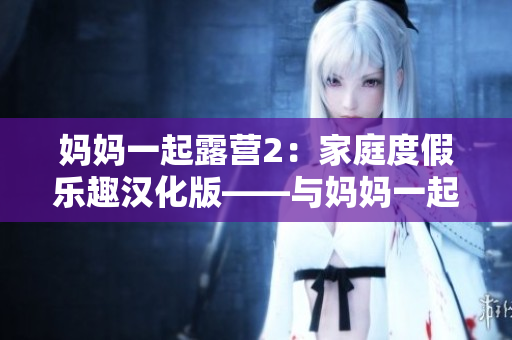 媽媽一起露營(yíng)2：家庭度假樂(lè)趣漢化版——與媽媽一起探險(xiǎn)的全新冒險(xiǎn)游戲