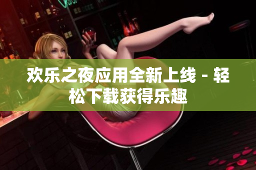 歡樂之夜應(yīng)用全新上線 - 輕松下載獲得樂趣
