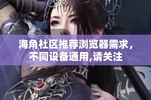 海角社區(qū)推薦瀏覽器需求，不同設(shè)備通用,請(qǐng)關(guān)注
