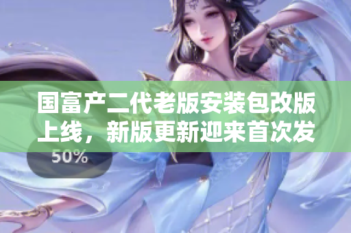 國富產(chǎn)二代老版安裝包改版上線，新版更新迎來首次發(fā)布，詳細介紹與使用攻略全面解析