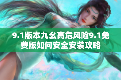 9.1版本九幺高危風險9.1免費版如何安全安裝攻略