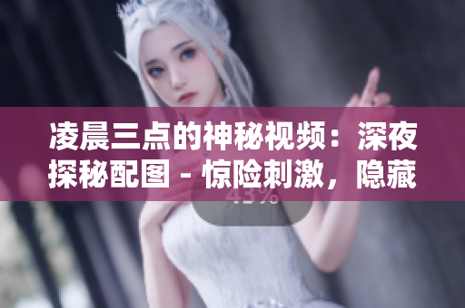 凌晨三點的神秘視頻：深夜探秘配圖 - 驚險刺激，隱藏著什么？