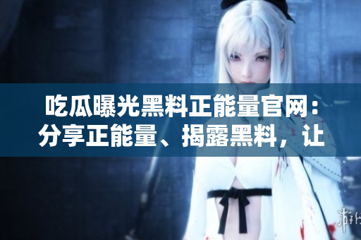吃瓜曝光黑料正能量官網(wǎng)：分享正能量、揭露黑料，讓你成為更美好的自己