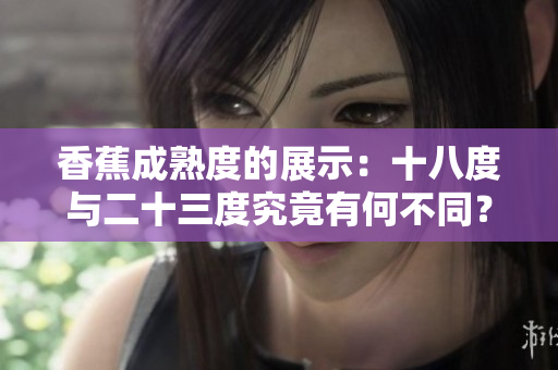 香蕉成熟度的展示：十八度與二十三度究竟有何不同？