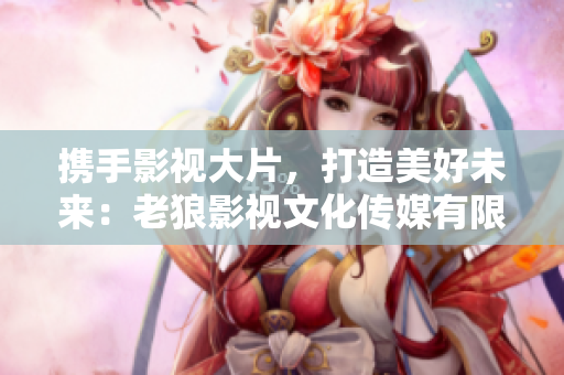 攜手影視大片，打造美好未來：老狼影視文化傳媒有限公司震撼登場