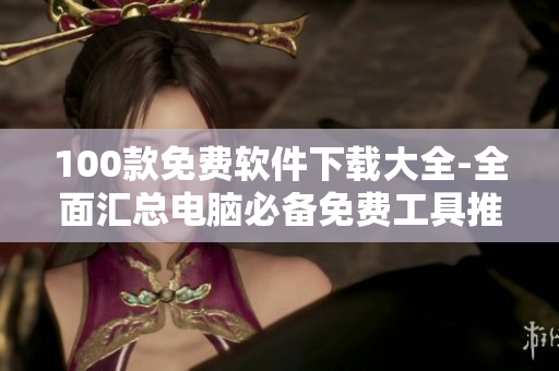 100款免費軟件下載大全-全面匯總電腦必備免費工具推薦