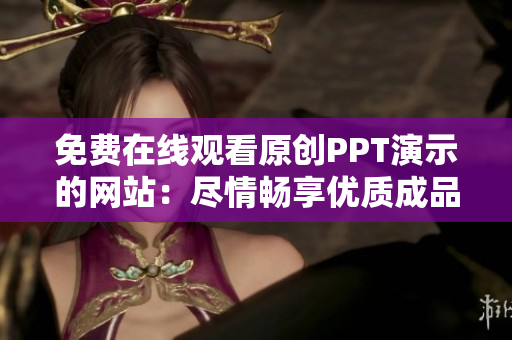 免費(fèi)在線觀看原創(chuàng)PPT演示的網(wǎng)站：盡情暢享優(yōu)質(zhì)成品PPT展示