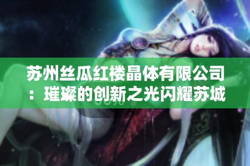 蘇州絲瓜紅樓晶體有限公司：璀璨的創(chuàng)新之光閃耀蘇城，引領(lǐng)科技發(fā)展新風(fēng)向