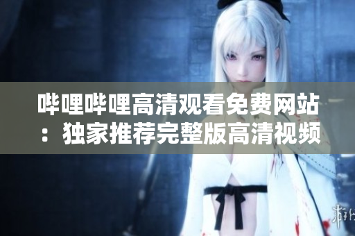 嗶哩嗶哩高清觀看免費網(wǎng)站：獨家推薦完整版高清視頻資源免費在線觀看