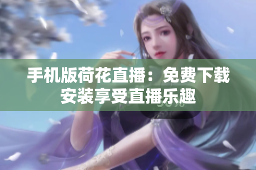 手機版荷花直播：免費下載安裝享受直播樂趣