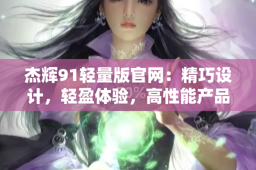 杰輝91輕量版官網(wǎng)：精巧設(shè)計，輕盈體驗，高性能產(chǎn)品一網(wǎng)打盡