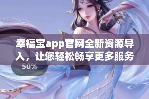 幸福寶app官網(wǎng)全新資源導(dǎo)入，讓您輕松暢享更多服務(wù)與福利
