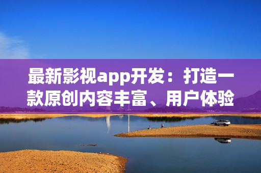 最新影視app開發(fā)：打造一款原創(chuàng)內(nèi)容豐富、用戶體驗(yàn)優(yōu)秀的在線影視平臺