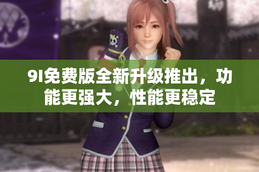 9I免費(fèi)版全新升級(jí)推出，功能更強(qiáng)大，性能更穩(wěn)定