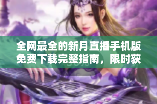全網(wǎng)最全的新月直播手機(jī)版免費(fèi)下載完整指南，限時(shí)獲取最新版本！