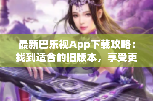 最新巴樂視App下載攻略：找到適合的舊版本，享受更多功能與特色
