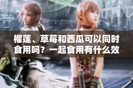 榴蓮、草莓和西瓜可以同時(shí)食用嗎？一起食用有什么效果？