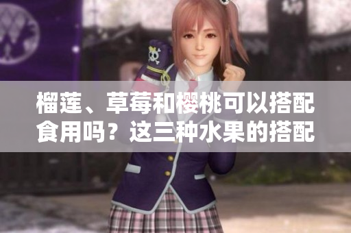 榴蓮、草莓和櫻桃可以搭配食用嗎？這三種水果的搭配有哪些美味做法呢？