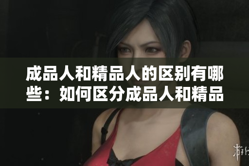 成品人和精品人的區(qū)別有哪些：如何區(qū)分成品人和精品人？