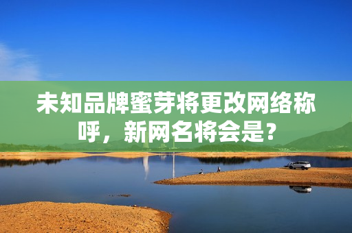 未知品牌蜜芽將更改網(wǎng)絡(luò)稱呼，新網(wǎng)名將會是？