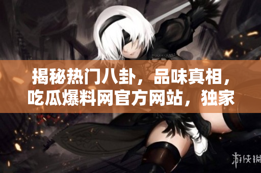 揭秘?zé)衢T八卦，品味真相，吃瓜爆料網(wǎng)官方網(wǎng)站，獨(dú)家入口等你來探索