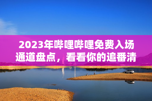 2023年嗶哩嗶哩免費(fèi)入場(chǎng)通道盤點(diǎn)，看看你的追番清單又添哪些新作品？