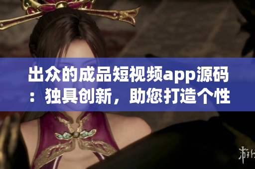 出眾的成品短視頻app源碼：獨(dú)具創(chuàng)新，助您打造個(gè)性化視頻平臺