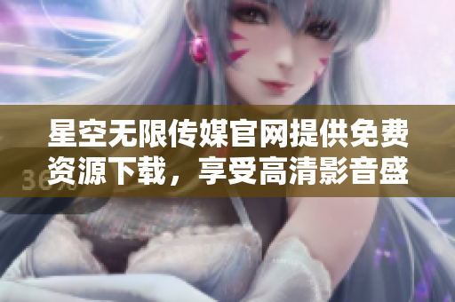 星空無限傳媒官網(wǎng)提供免費(fèi)資源下載，享受高清影音盛宴