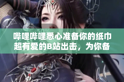 嗶哩嗶哩悉心準(zhǔn)備你的紙巾超有愛的B站出擊，為你備好紙巾!
