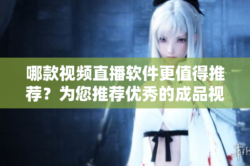 哪款視頻直播軟件更值得推薦？為您推薦優(yōu)秀的成品視頻直播軟件