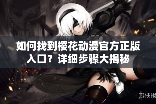 如何找到櫻花動漫官方正版入口？詳細(xì)步驟大揭秘